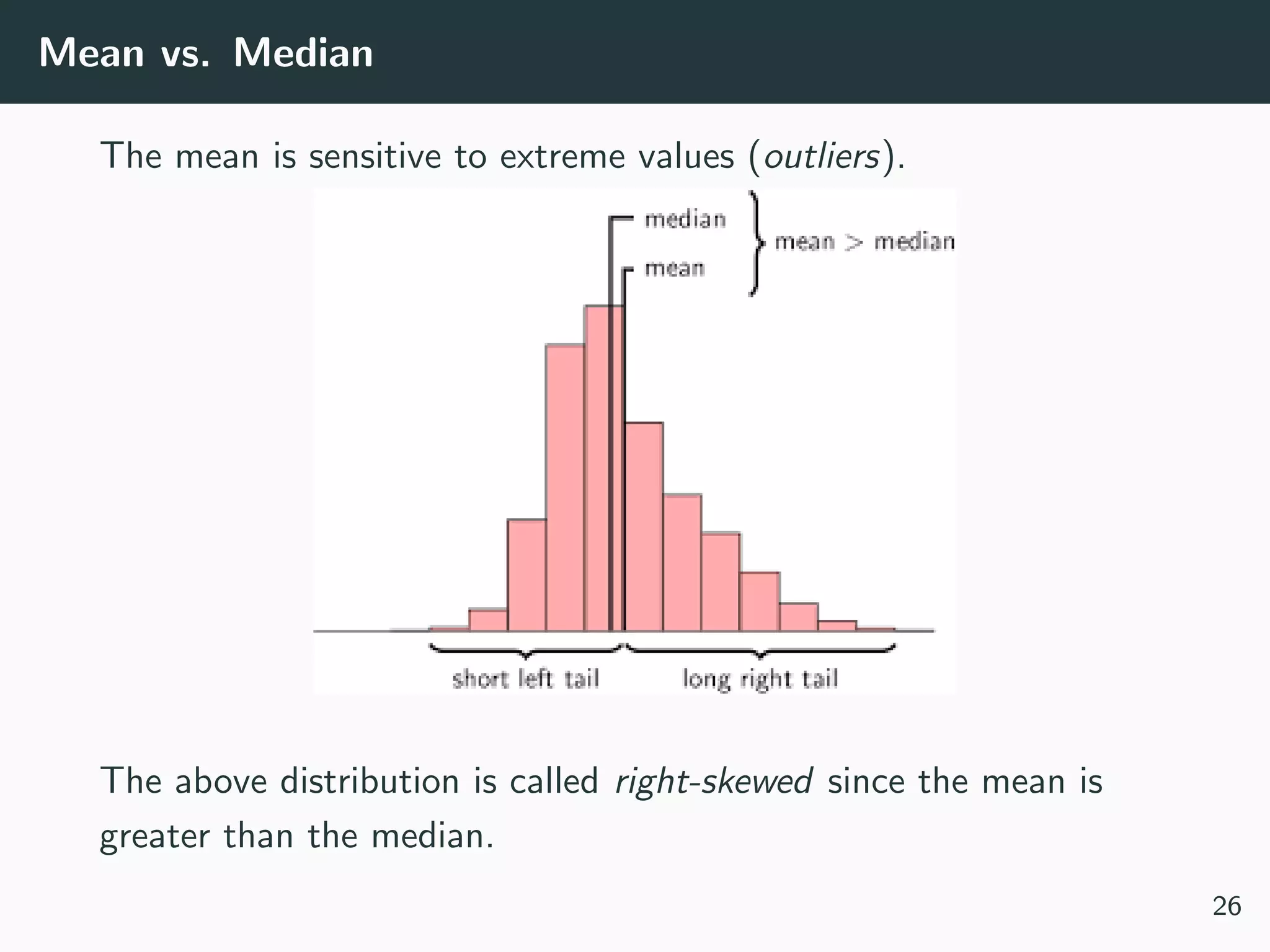 Mean vs. Median
The mean is sensitive to extreme values (outliers).
The above distribution is called right-skewed since the mean is
greater than the median.
26
 