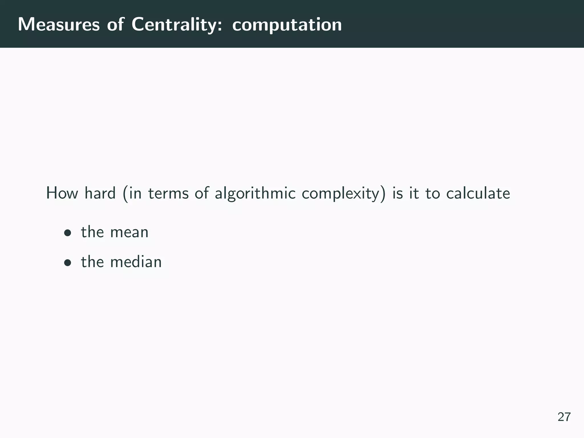 Measures of Centrality: computation
How hard (in terms of algorithmic complexity) is it to calculate
• the mean
• the median
27
 