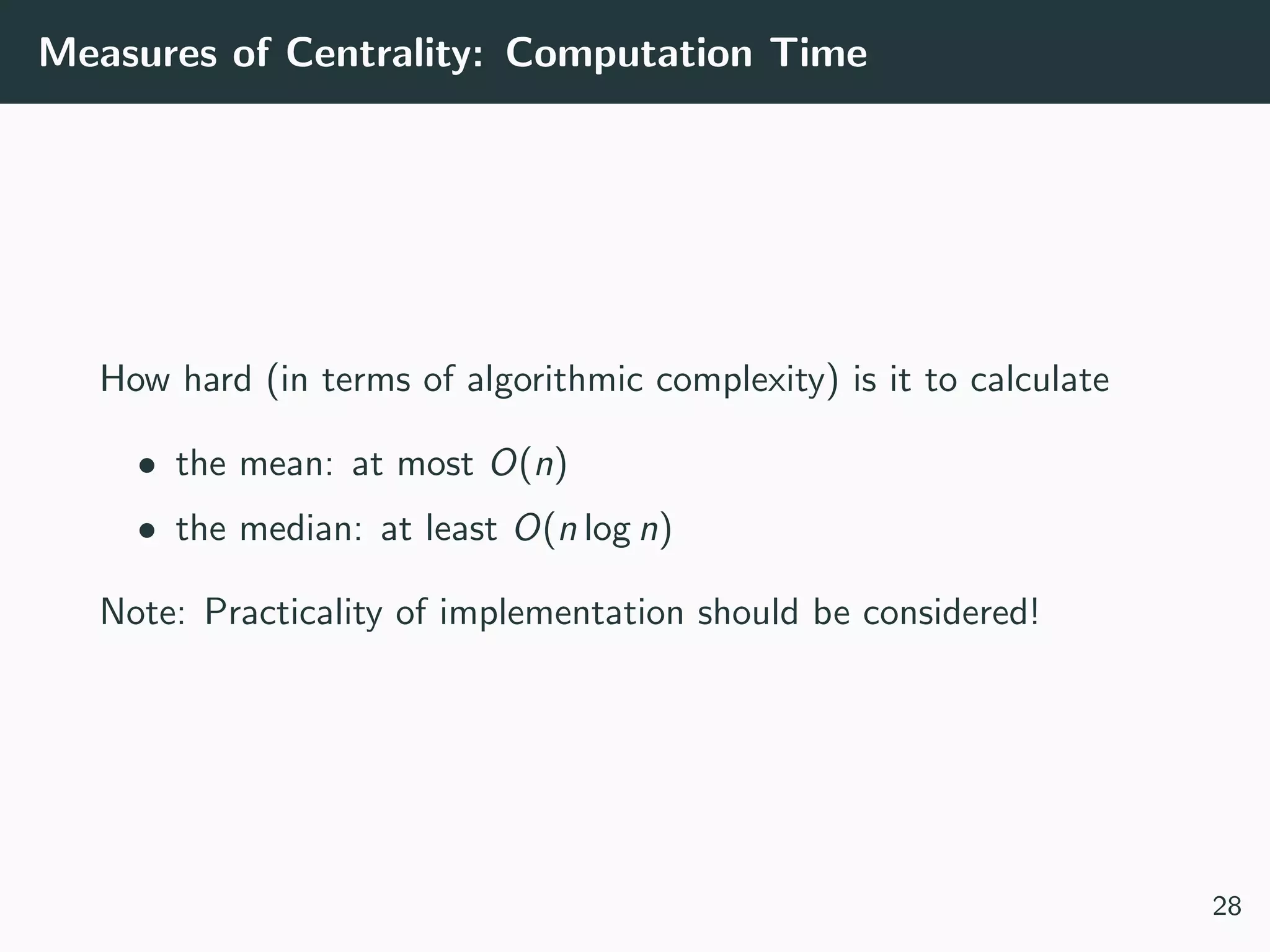 Measures of Centrality: Computation Time
How hard (in terms of algorithmic complexity) is it to calculate
• the mean: at most O(n)
• the median: at least O(n log n)
Note: Practicality of implementation should be considered!
28
 
