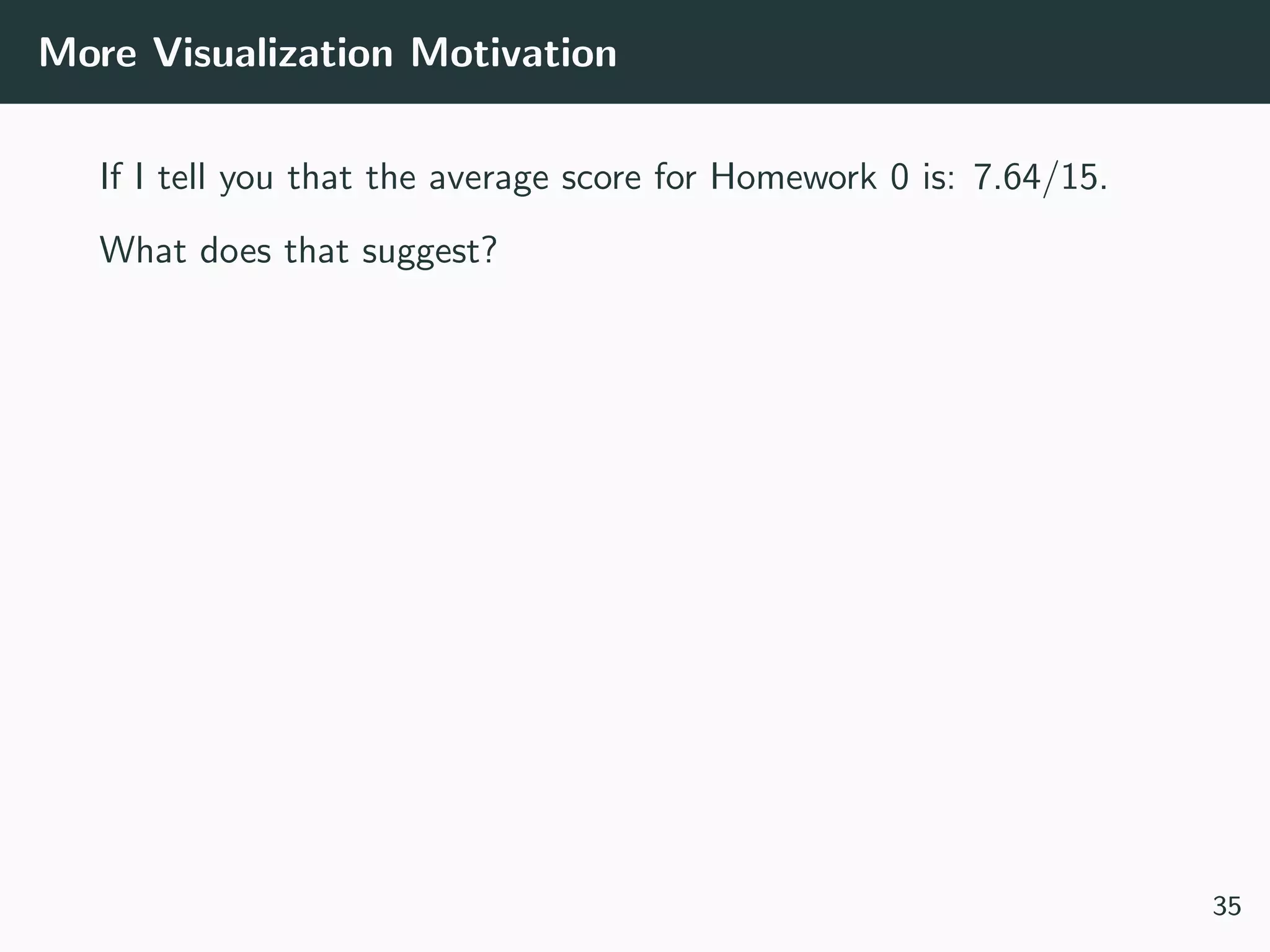 More Visualization Motivation
If I tell you that the average score for Homework 0 is: 7.64/15.
What does that suggest?
35
 