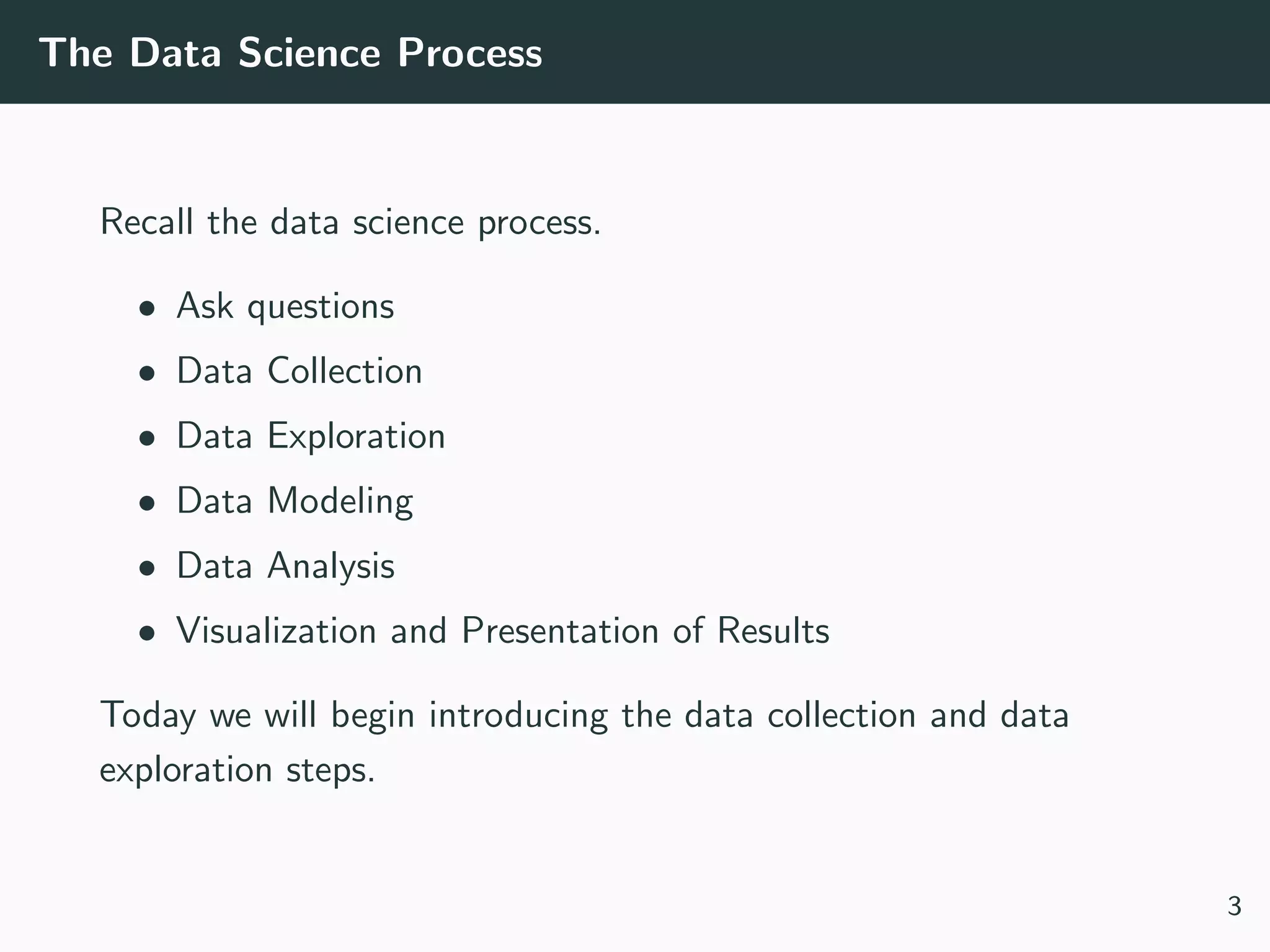 The Data Science Process
Recall the data science process.
• Ask questions
• Data Collection
• Data Exploration
• Data Modeling
• Data Analysis
• Visualization and Presentation of Results
Today we will begin introducing the data collection and data
exploration steps.
3
 