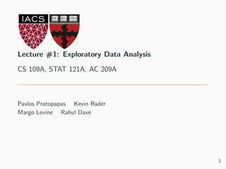 Lecture #1: Exploratory Data Analysis
CS 109A, STAT 121A, AC 209A
Pavlos Protopapas Kevin Rader
Margo Levine Rahul Dave
1
 