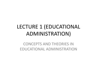 LECTURE 1 (EDUCATIONAL
ADMINISTRATION)
CONCEPTS AND THEORIES IN
EDUCATIONAL ADMINISTRATION
 