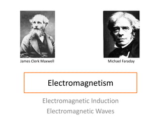 James Clerk Maxwell Michael Faraday 
Electromagnetism 
Electromagnetic Induction 
Electromagnetic Waves 
 