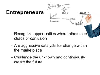 Entrepreneurs
– Recognize opportunities where others see
chaos or confusion
– Are aggressive catalysts for change within
the marketplace
– Challenge the unknown and continuously
create the future
 