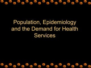 Population, Epidemiology
and the Demand for Health
         Services
 