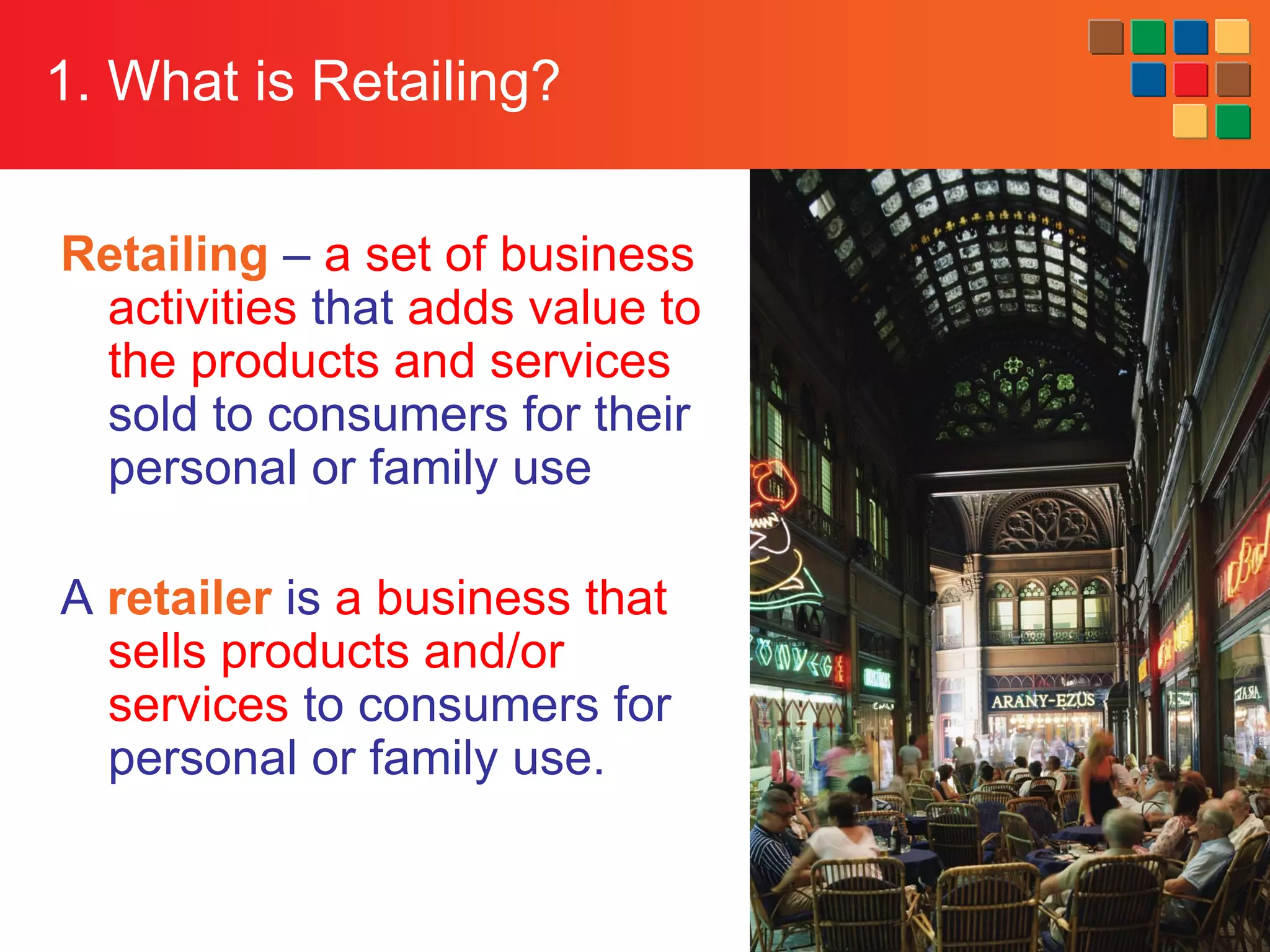 1-5
1. What is Retailing?
Retailing – a set of business
activities that adds value to
the products and services
sold to consumers for their
personal or family use
A retailer is a business that
sells products and/or
services to consumers for
personal or family use.
 