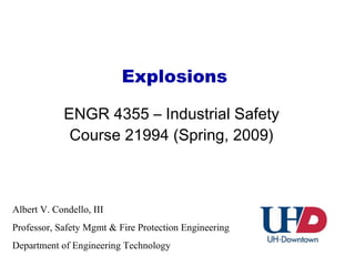 Explosions ENGR 4355 – Industrial Safety Course 21994 (Spring, 2009) Albert V. Condello, III  Professor, Safety Mgmt & Fire Protection Engineering Department of Engineering Technology 