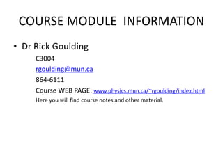 COURSE MODULE INFORMATION
• Dr Rick Goulding
C3004
rgoulding@mun.ca
864-6111
Course WEB PAGE: www.physics.mun.ca/~rgoulding/index.html
Here you will find course notes and other material.
 