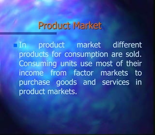 Product Market
 In product market different
products for consumption are sold.
Consuming units use most of their
income from factor markets to
purchase goods and services in
product markets.
 