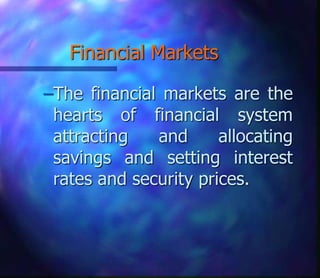 Financial Markets
–The financial markets are the
hearts of financial system
attracting and allocating
savings and setting interest
rates and security prices.
 