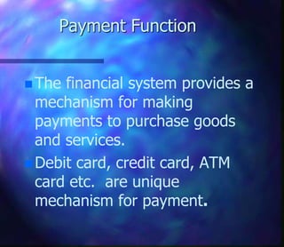Payment Function
 The financial system provides a
mechanism for making
payments to purchase goods
and services.
 Debit card, credit card, ATM
card etc. are unique
mechanism for payment.
 