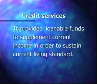 Credit services
It provides loanable funds
to supplement current
income in order to sustain
current living standard.
 