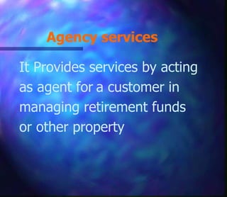 Agency services
It Provides services by acting
as agent for a customer in
managing retirement funds
or other property
 