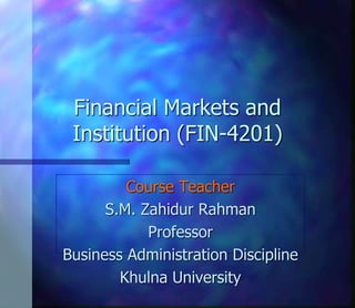 Financial Markets and
Institution (FIN-4201)
Course Teacher
S.M. Zahidur Rahman
Professor
Business Administration Discipline
Khulna University
 