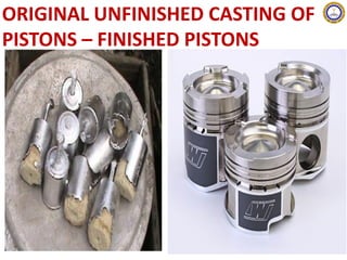 ORIGINAL UNFINISHED CASTING OF
PISTONS – FINISHED PISTONS
 