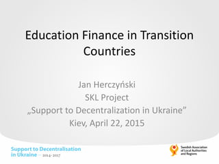 Education Finance in Transition
Countries
Jan Herczyński
SKL Project
„Support to Decentralization in Ukraine”
Kiev, April 22, 2015
 