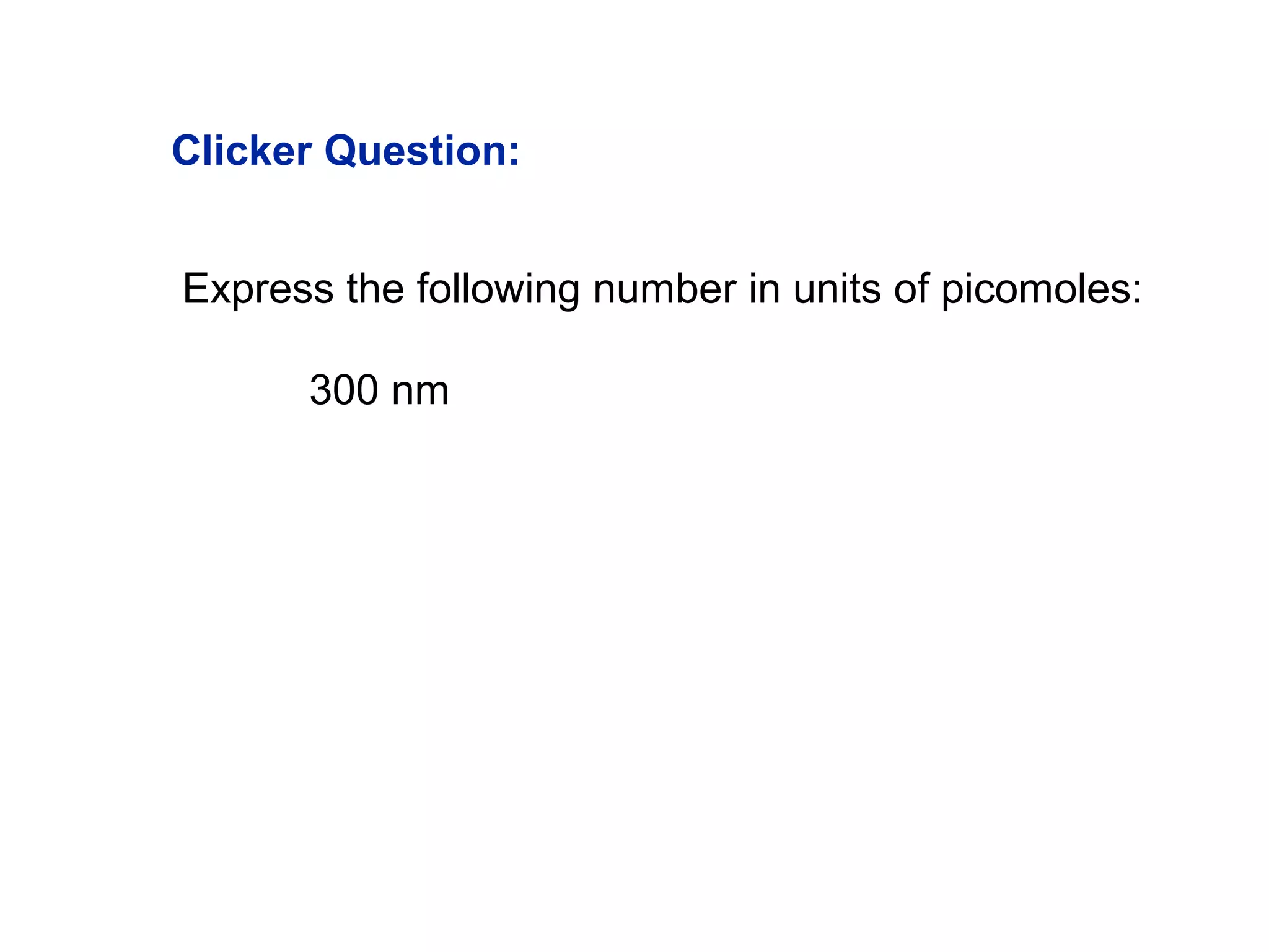 Clicker Question:
Express the following number in units of picomoles:
300 nm
 