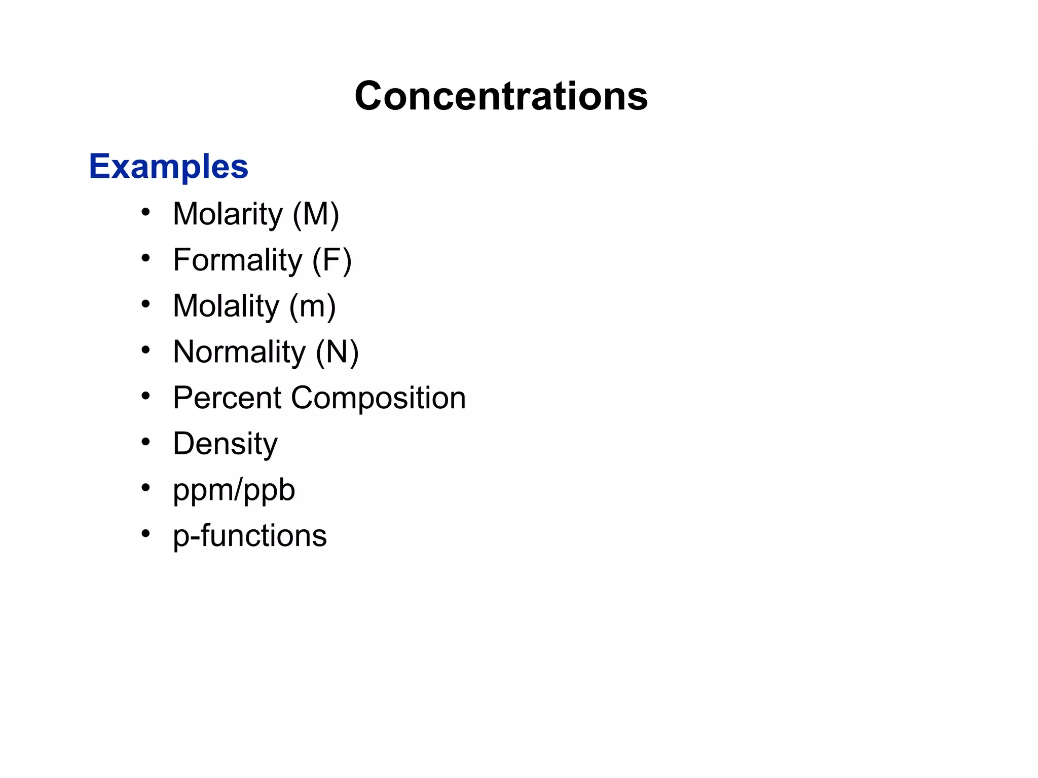 Concentrations
Examples
• Molarity (M)
• Formality (F)
• Molality (m)
• Normality (N)
• Percent Composition
• Density
• ppm/ppb
• p-functions
 