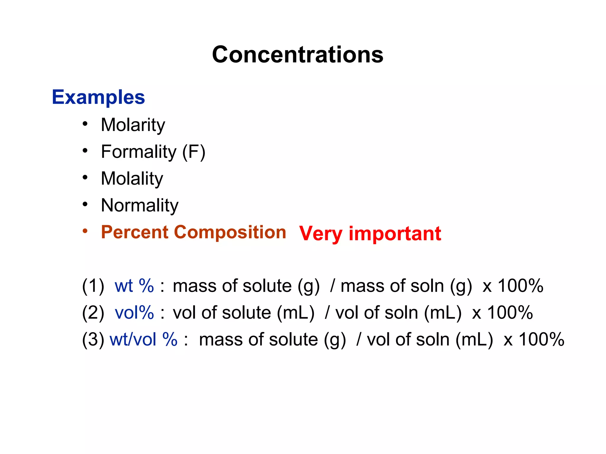 Concentrations
Examples
• Molarity
• Formality (F)
• Molality
• Normality
• Percent Composition
(1) wt % : mass of solute (g) / mass of soln (g) x 100%
(2) vol% : vol of solute (mL) / vol of soln (mL) x 100%
(3) wt/vol % : mass of solute (g) / vol of soln (mL) x 100%
Very important
 