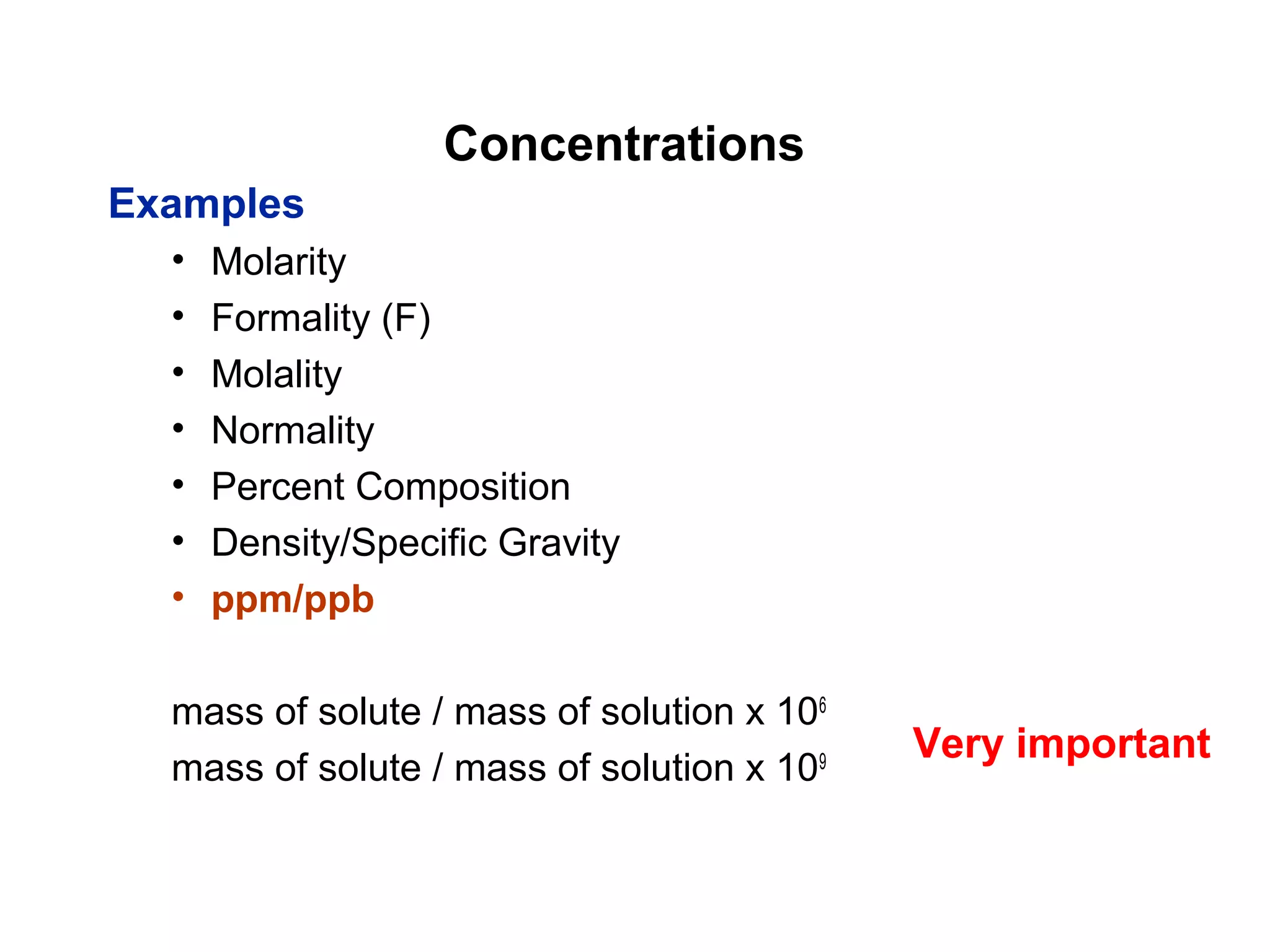 Concentrations
Examples
• Molarity
• Formality (F)
• Molality
• Normality
• Percent Composition
• Density/Specific Gravity
• ppm/ppb
mass of solute / mass of solution x 106
mass of solute / mass of solution x 109
Very important
 