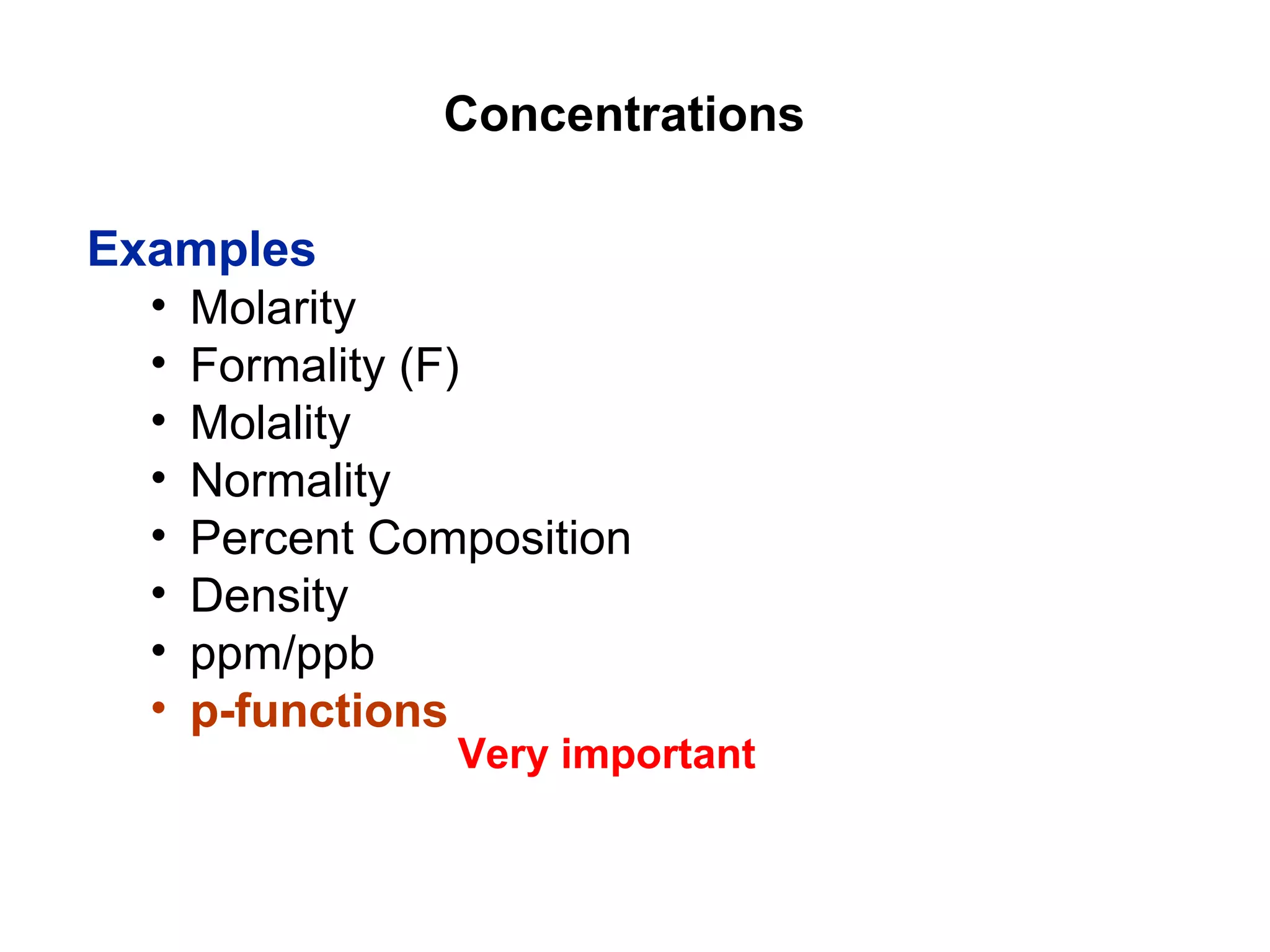 Concentrations
Examples
• Molarity
• Formality (F)
• Molality
• Normality
• Percent Composition
• Density
• ppm/ppb
• p-functions
Very important
 
