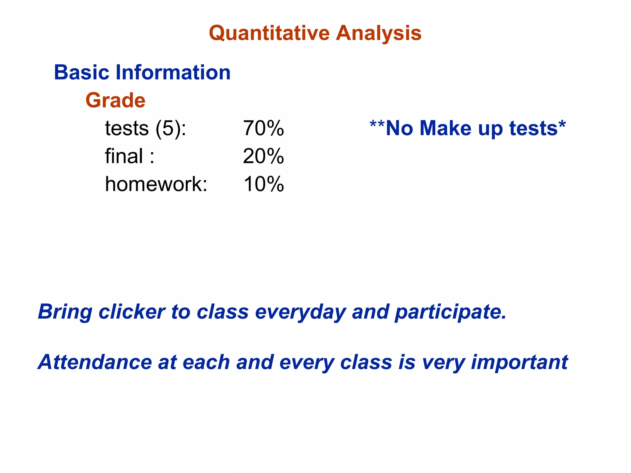 Quantitative Analysis
Basic Information
Grade
tests (5): 70% **No Make up tests*
final : 20%
homework: 10%
Bring clicker to class everyday and participate.
Attendance at each and every class is very important
 