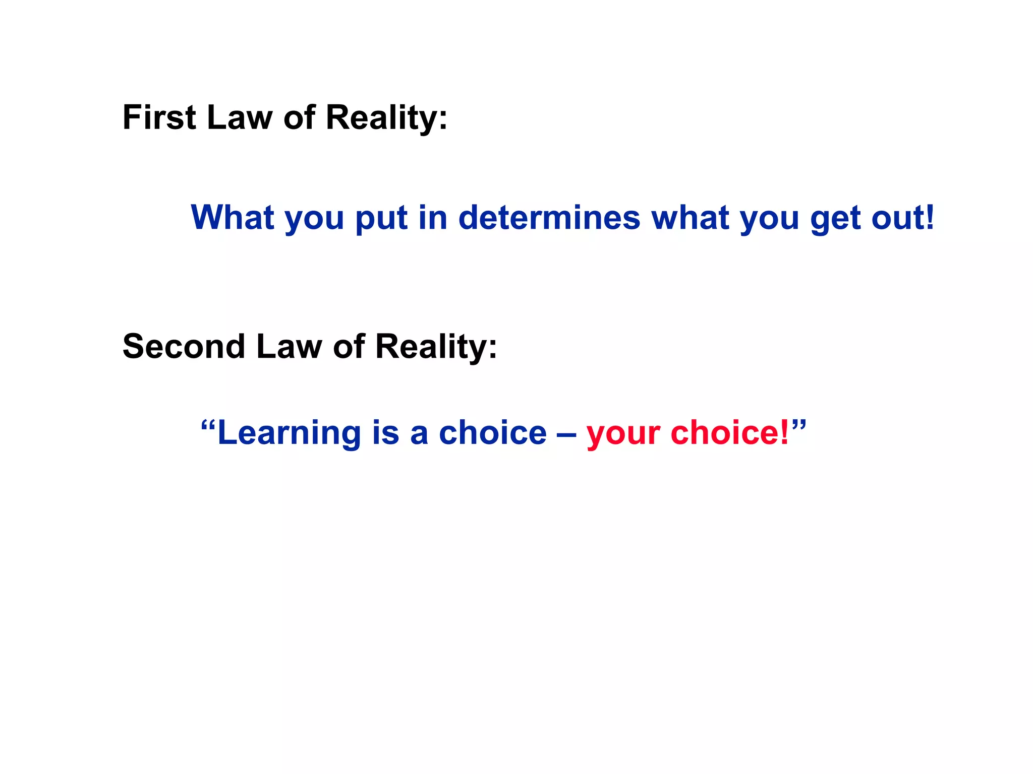 First Law of Reality:
Second Law of Reality:
What you put in determines what you get out!
“Learning is a choice – your choice!”
 