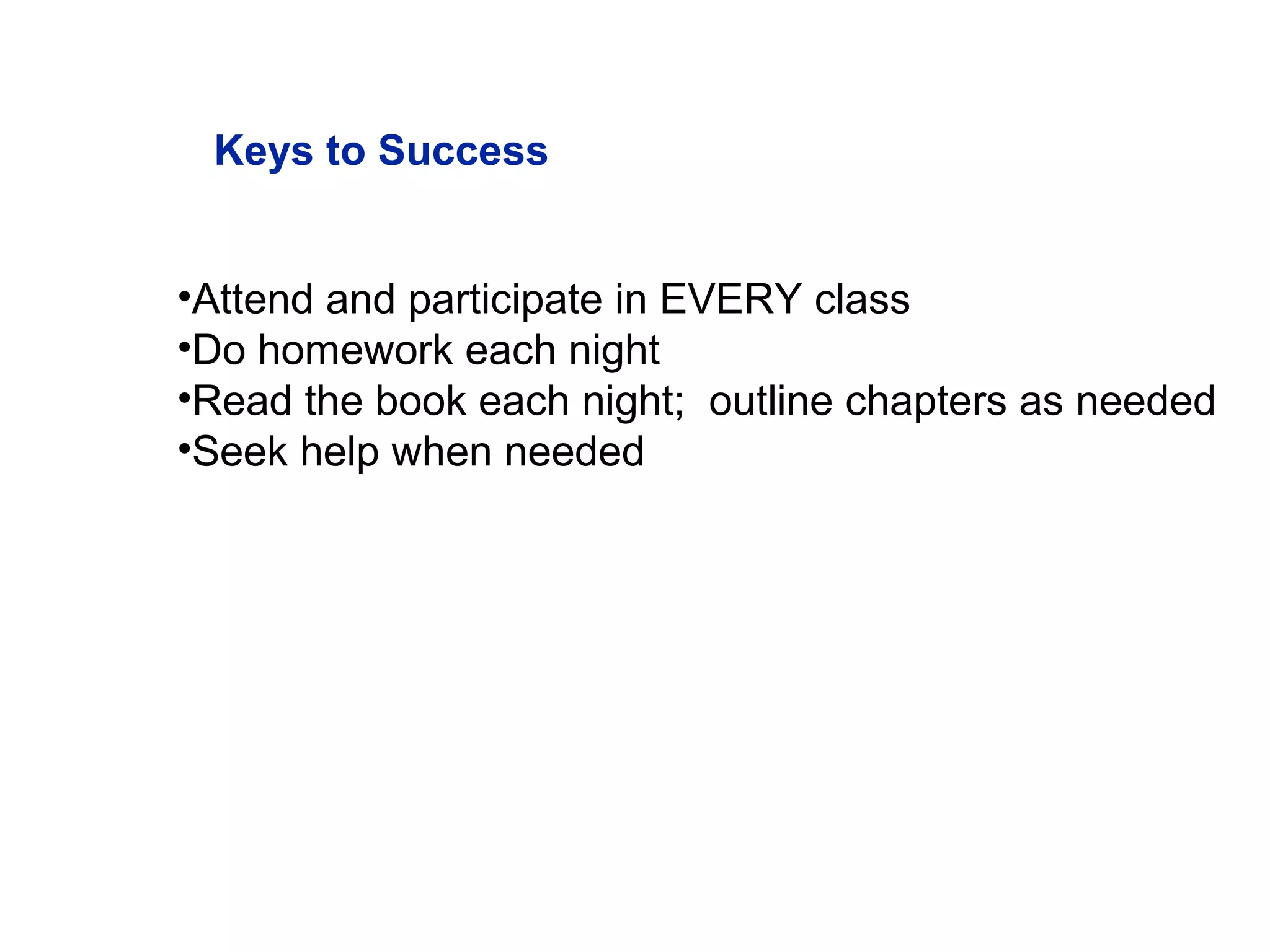 Keys to Success
•Attend and participate in EVERY class
•Do homework each night
•Read the book each night; outline chapters as needed
•Seek help when needed
 