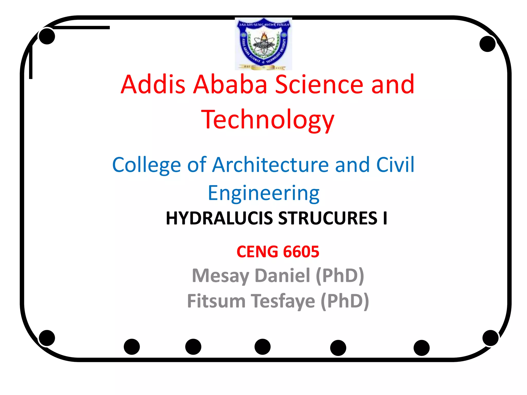 Addis Ababa Science and
Technology
College of Architecture and Civil
Engineering
HYDRALUCIS STRUCURES I
CENG 6605
Mesay Daniel (PhD)
Fitsum Tesfaye (PhD)
 