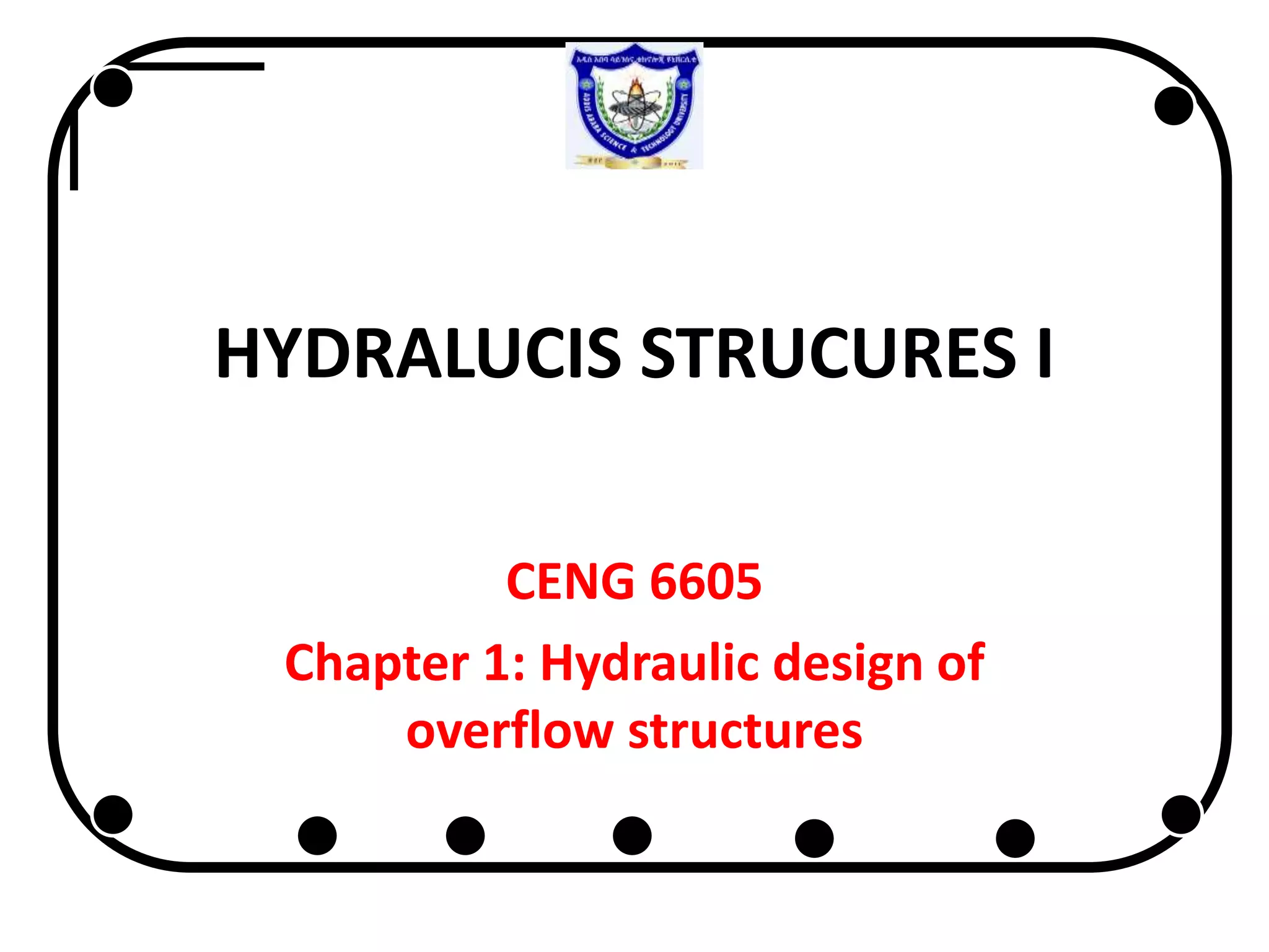 HYDRALUCIS STRUCURES I
CENG 6605
Chapter 1: Hydraulic design of
overflow structures
 