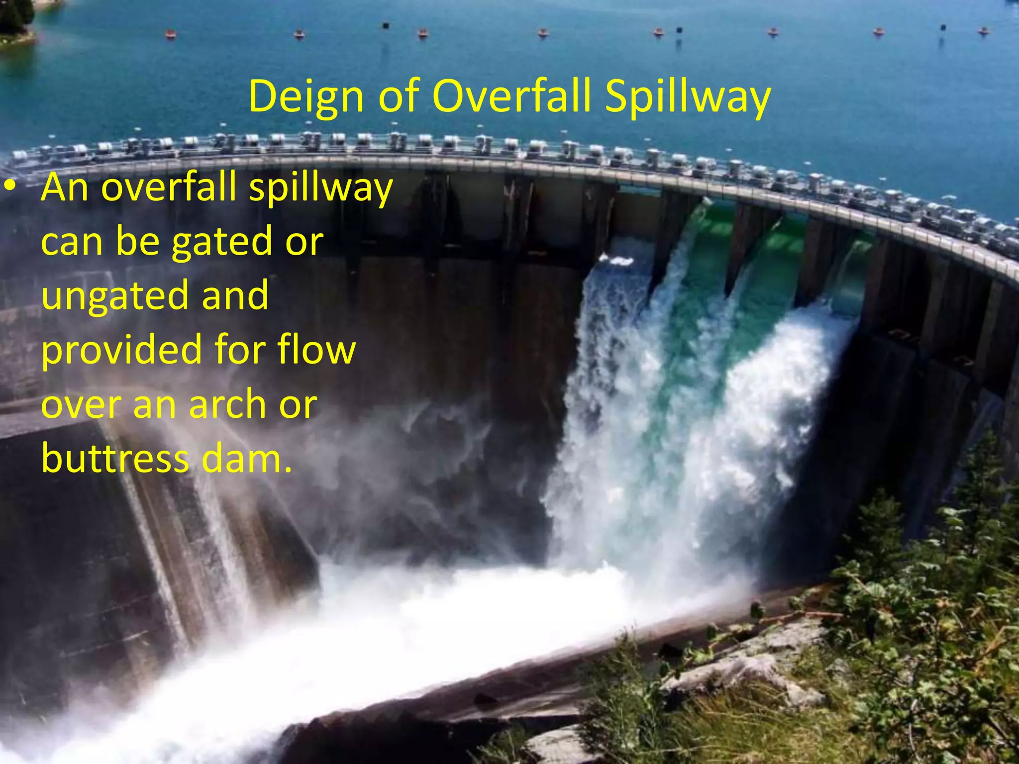 Deign of Overfall Spillway
• An overfall spillway
can be gated or
ungated and
provided for flow
over an arch or
buttress dam.
 