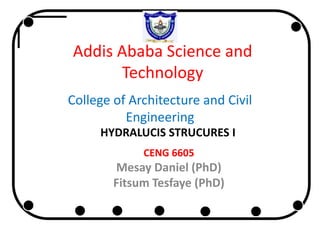 Addis Ababa Science and
Technology
College of Architecture and Civil
Engineering
HYDRALUCIS STRUCURES I
CENG 6605
Mesay Daniel (PhD)
Fitsum Tesfaye (PhD)
 