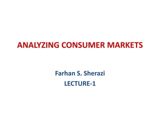ANALYZING CONSUMER MARKETS


       Farhan S. Sherazi
          LECTURE-1
 