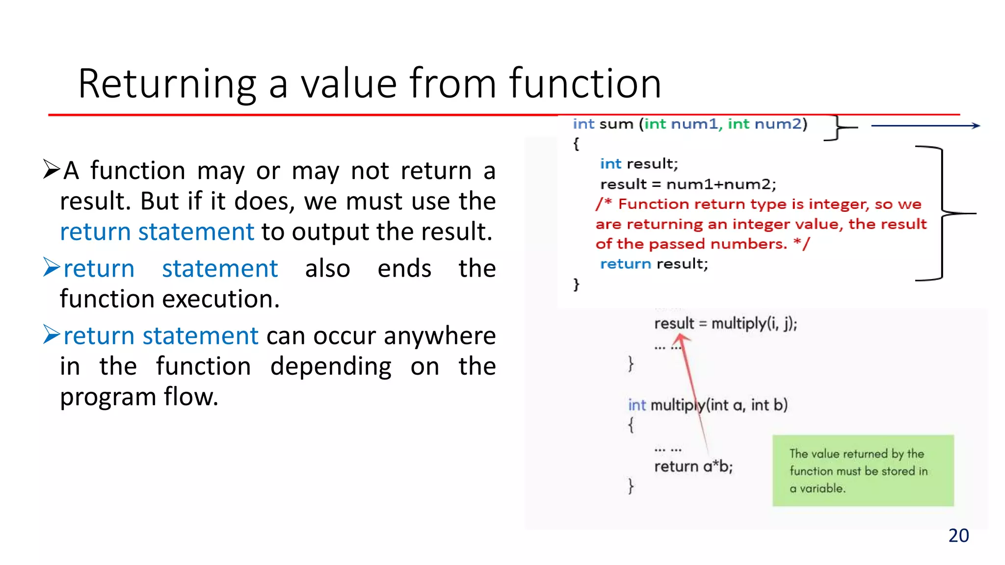 Returning a value from function
A function may or may not return a
result. But if it does, we must use the
return statement to output the result.
return statement also ends the
function execution.
return statement can occur anywhere
in the function depending on the
program flow.
20
 