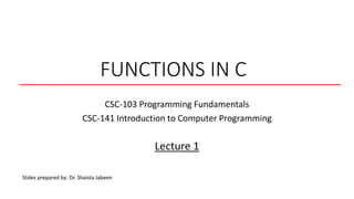 FUNCTIONS IN C
Lecture 1
CSC-103 Programming Fundamentals
CSC-141 Introduction to Computer Programming
Slides prepared by: Dr. Shaista Jabeen
 