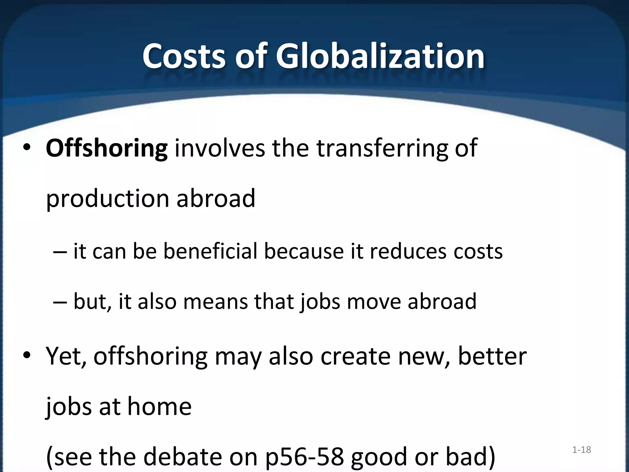 Costs of Globalization
1-18
• Offshoring involves the transferring of
production abroad
– it can be beneficial because it reduces costs
– but, it also means that jobs move abroad
• Yet, offshoring may also create new, better
jobs at home
(see the debate on p56-58 good or bad)
 