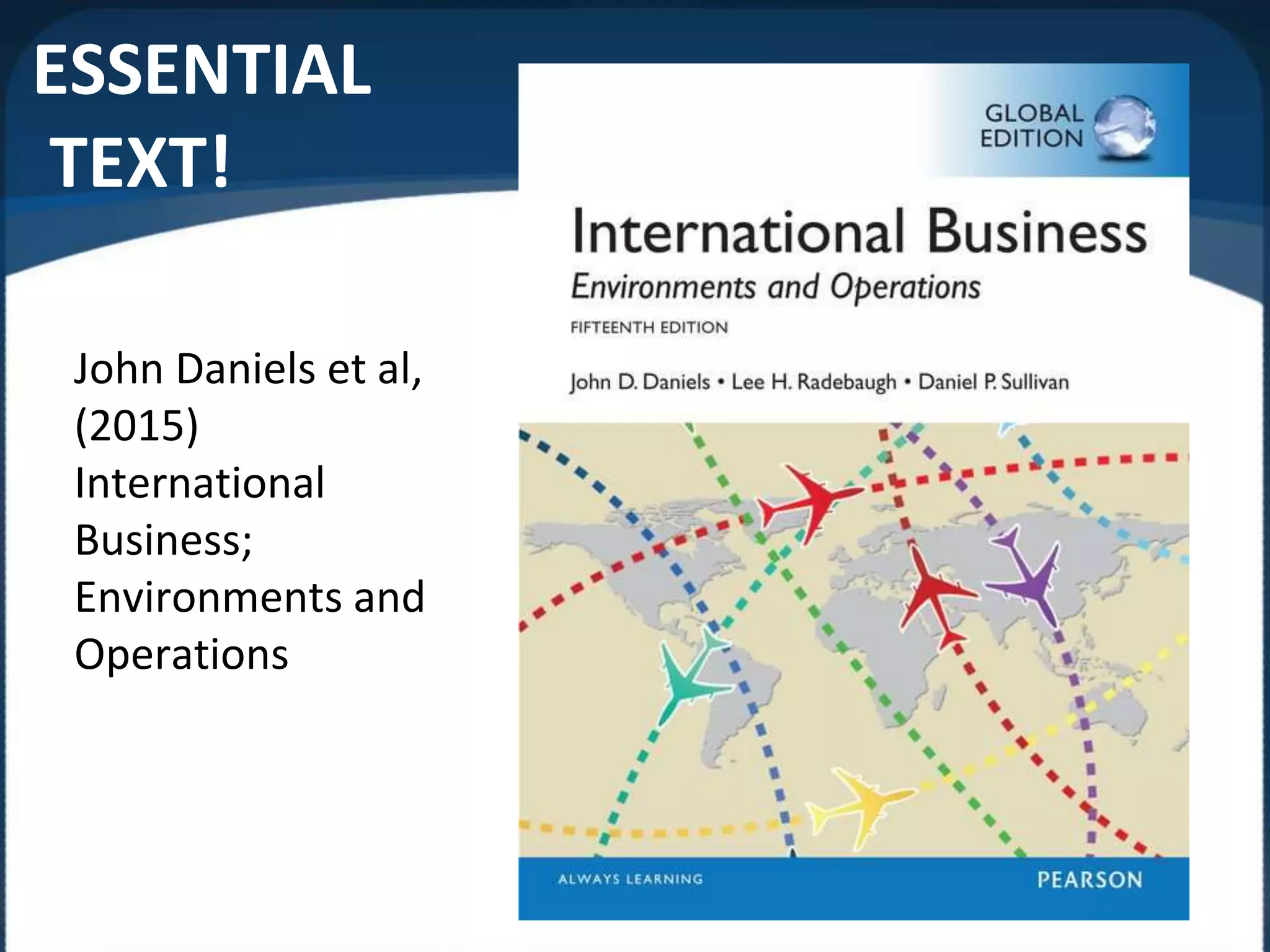 ESSENTIAL
TEXT!
John Daniels et al,
(2015)
International
Business;
Environments and
Operations
 