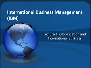 International Business Management
(IBM)
Lecture 1: Globalization and
International Business
 