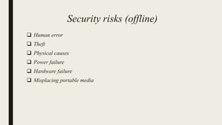 Security risks (offline)
 Human error
 Theft
 Physical causes
 Power failure
 Hardware failure
 Misplacing portable media
 
