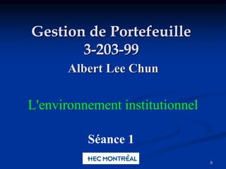0
Gestion de Portefeuille
3-203-99
Albert Lee Chun
Séance 1
L'environnement institutionnel
 