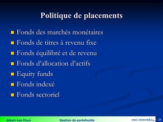 Albert Lee Chun Gestion de portefeuille 24
 Fonds des marchés monétaires
 Fonds de titres à revenu fixe
 Fonds équilibré et de revenu
 Fonds d’allocation d’actifs
 Equity funds
 Fonds indexé
 Fonds sectoriel
Politique de placements
4-24
 
