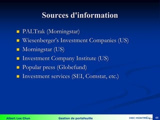 Albert Lee Chun Gestion de portefeuille 44
 PALTrak (Morningstar)
 Wiesenberger’s Investment Companies (US)
 Morningstar (US)
 Investment Company Institute (US)
 Popular press (Globefund)
 Investment services (SEI, Comstat, etc.)
Sources d'information
4-44
 