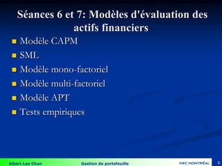 Albert Lee Chun Gestion de portefeuille
Séances 6 et 7: Modèles d'évaluation des
actifs financiers
 Modèle CAPM
 SML
 Modèle mono-factoriel
 Modèle multi-factoriel
 Modèle APT
 Tests empiriques
5
 