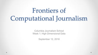 Frontiers of
Computational Journalism
Columbia Journalism School
Week 1: High Dimensional Data
September 12, 2018
 