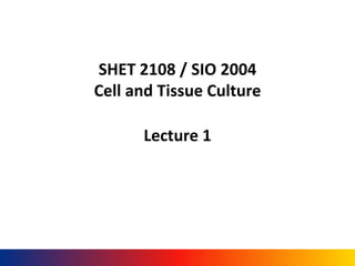 SHET 2108 / SIO 2004
Cell and Tissue Culture
Lecture 1
 