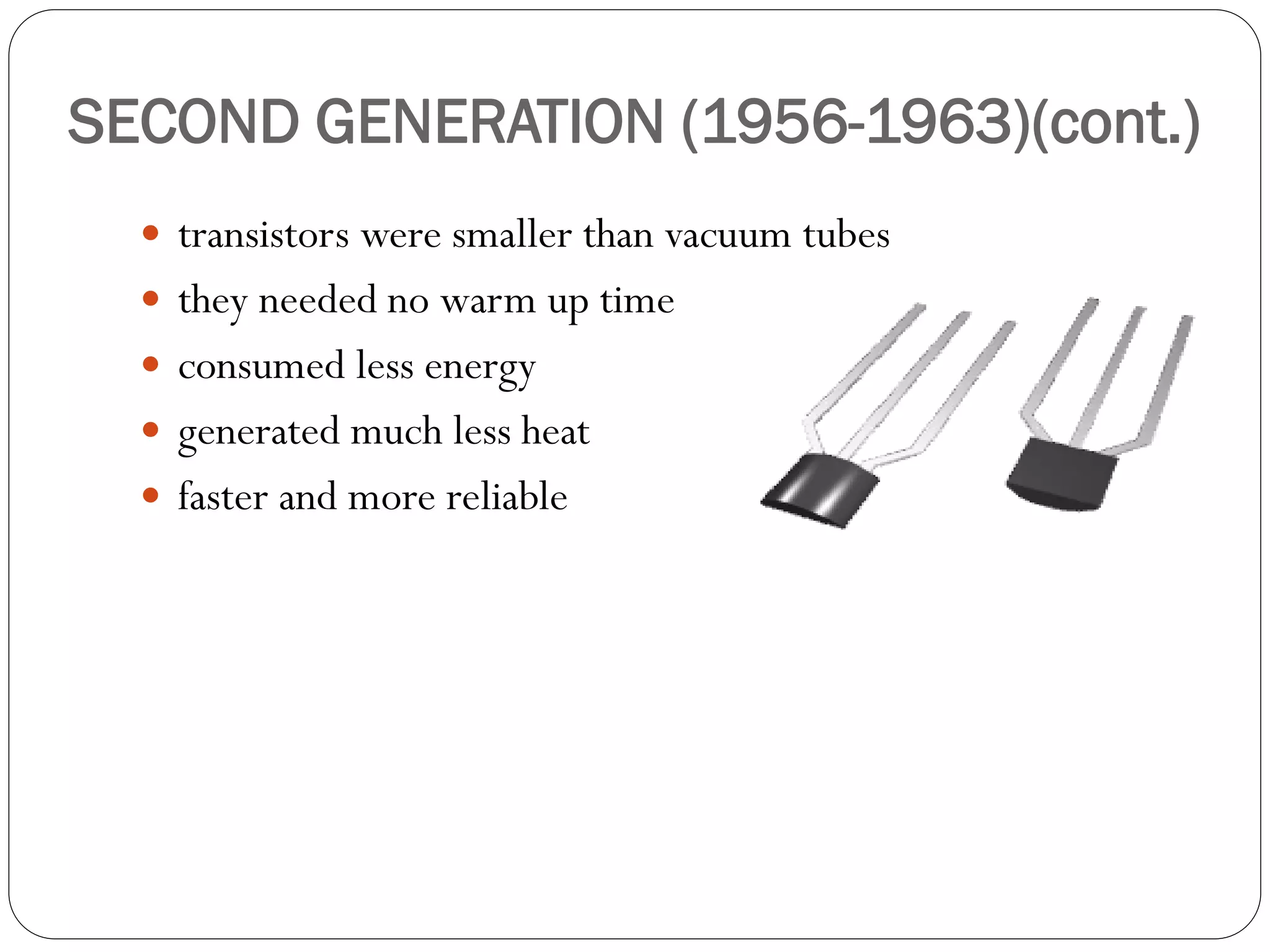 SECOND GENERATION (1956-1963)(cont.)
 transistors were smaller than vacuum tubes
 they needed no warm up time
 consumed less energy
 generated much less heat
 faster and more reliable
 