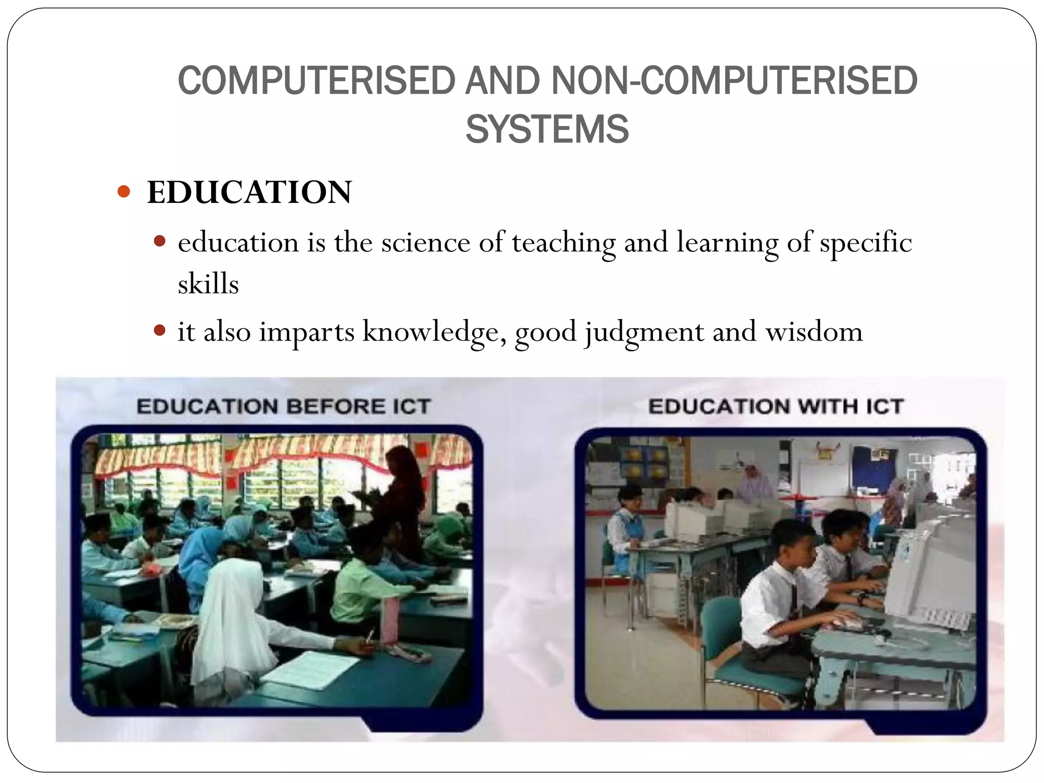 COMPUTERISED AND NON-COMPUTERISED
SYSTEMS
 EDUCATION
 education is the science of teaching and learning of specific
skills
 it also imparts knowledge, good judgment and wisdom
 