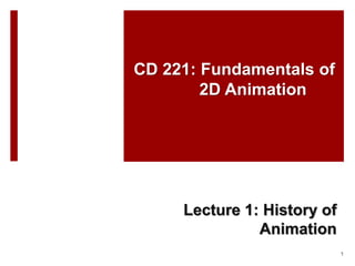 CD 221: Fundamentals of
2D Animation
Lecture 1: History of
Animation
1
 