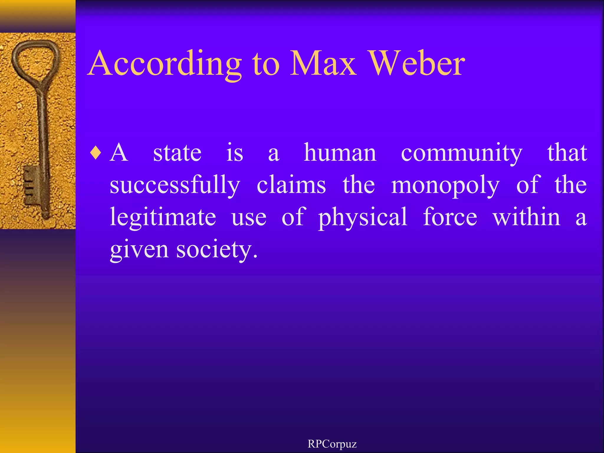According to Max Weber 
¨A state is a human community that 
successfully claims the monopoly of the 
legitimate use of physical force within a 
given society. 
RPCorpuz 
 